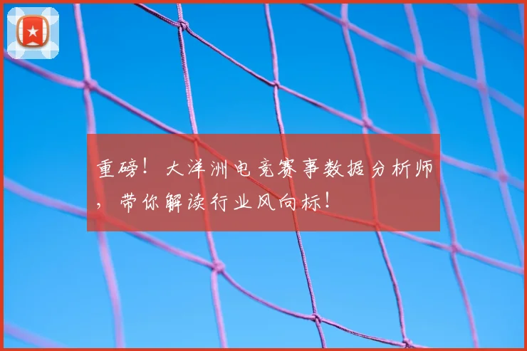 重磅！大洋洲电竞赛事数据分析师，带你解读行业风向标！