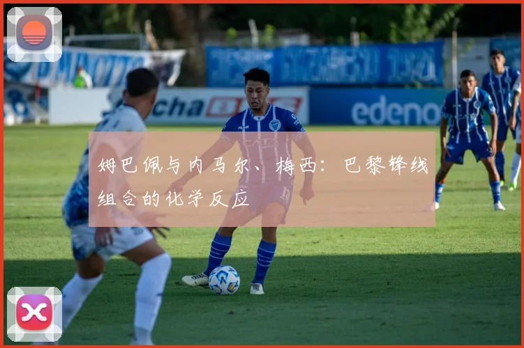 姆巴佩与内马尔、梅西：巴黎锋线组合的化学反应
