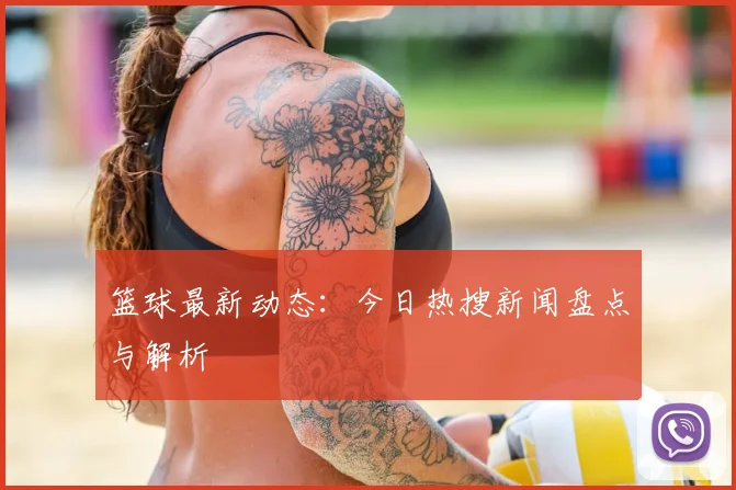 篮球最新动态：今日热搜新闻盘点与解析