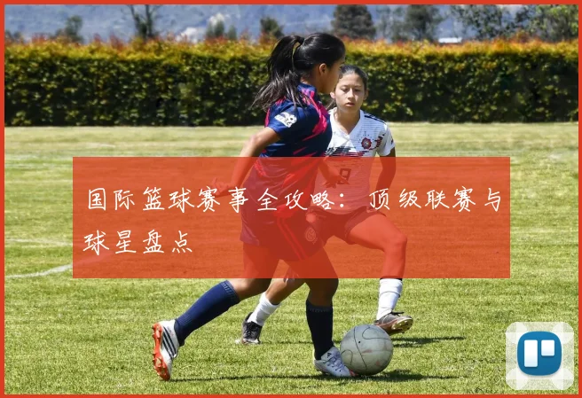 国际篮球赛事全攻略：顶级联赛与球星盘点