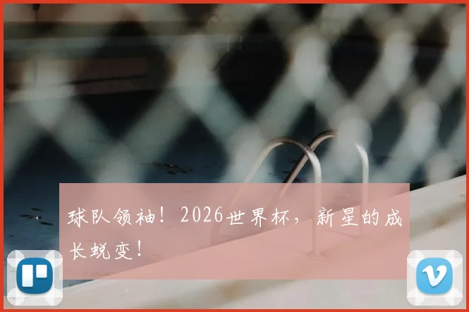 球队领袖！2026世界杯，新星的成长蜕变！