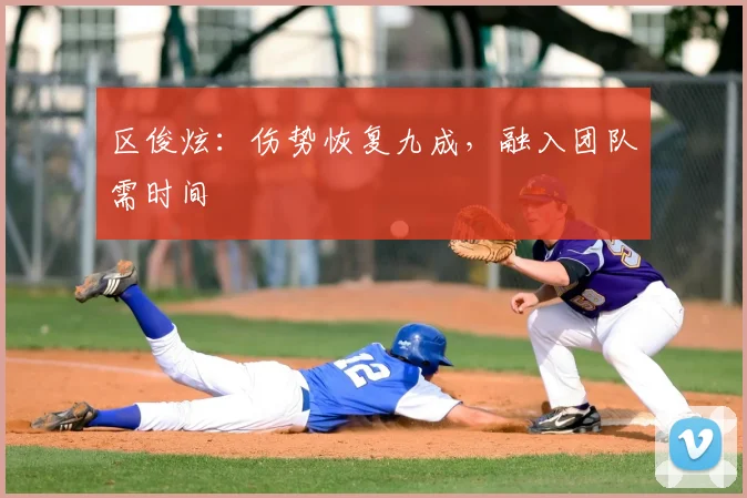 区俊炫：伤势恢复九成，融入团队需时间