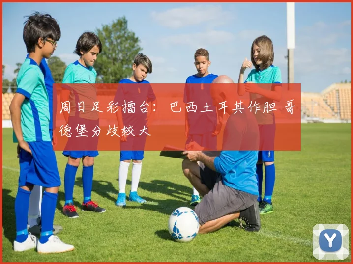周日足彩擂台：巴西土耳其作胆 哥德堡分歧较大