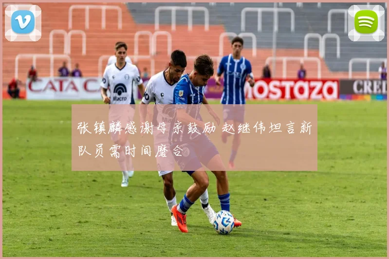 张镇麟感谢母亲鼓励 赵继伟坦言新队员需时间磨合