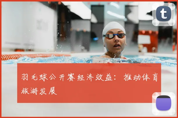 羽毛球公开赛经济效益：推动体育旅游发展