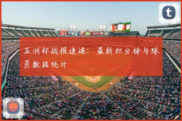 亚洲杯战报速递：最新积分榜与球员数据统计