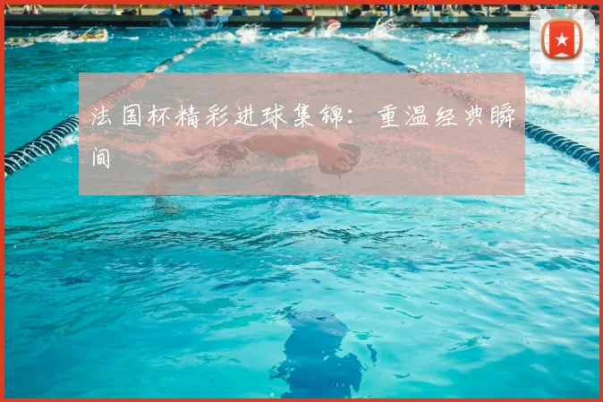 法国杯精彩进球集锦：重温经典瞬间