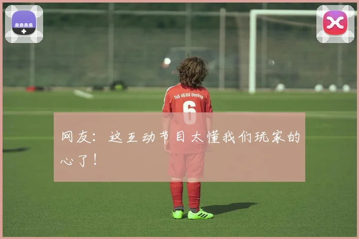 网友：这互动节目太懂我们玩家的心了！