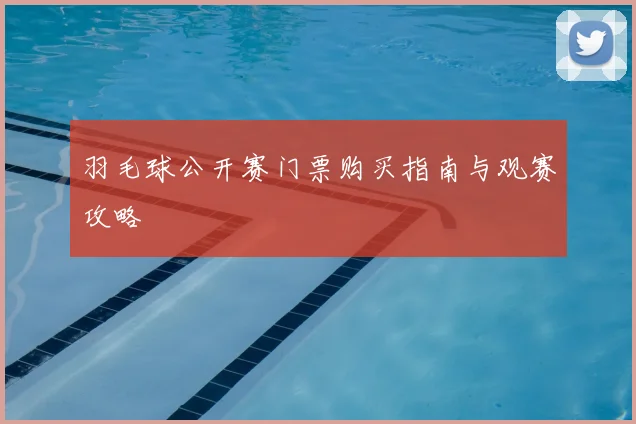 羽毛球公开赛门票购买指南与观赛攻略