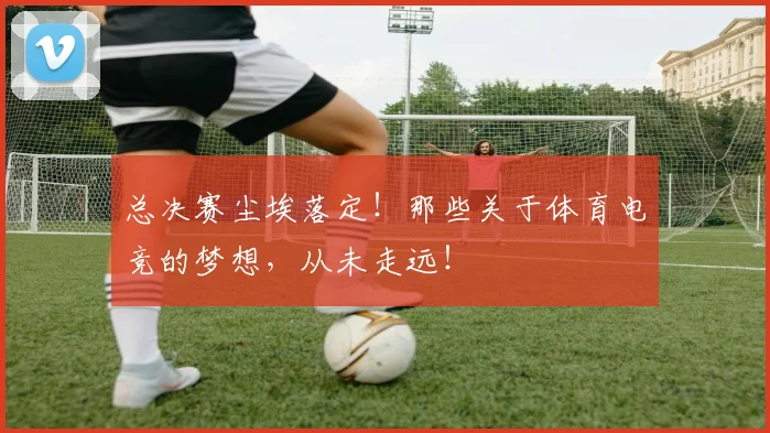 总决赛尘埃落定！那些关于体育电竞的梦想，从未走远！