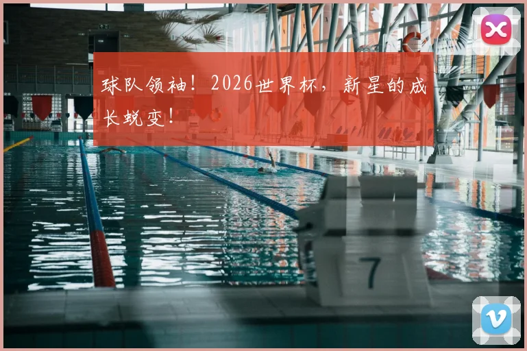 球队领袖！2026世界杯，新星的成长蜕变！