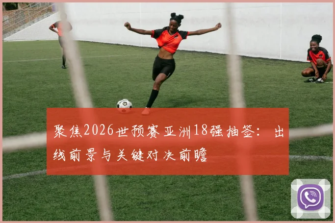 聚焦2026世预赛亚洲18强抽签：出线前景与关键对决前瞻