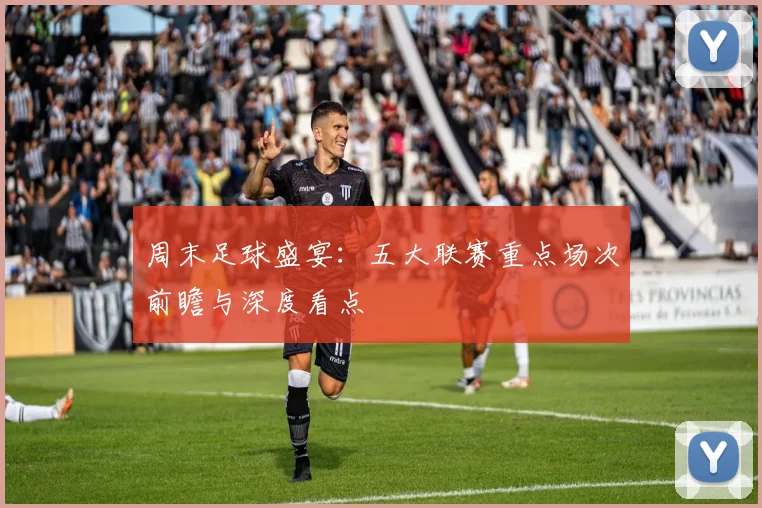 周末足球盛宴：五大联赛重点场次前瞻与深度看点
