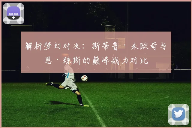 解析梦幻对决：斯蒂普·米欧奇与乔恩·琼斯的巅峰战力对比