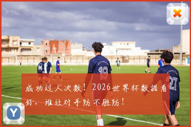 成功过人次数！2026世界杯数据看好，谁让对手防不胜防！