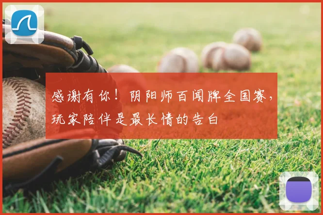 感谢有你！阴阳师百闻牌全国赛，玩家陪伴是最长情的告白