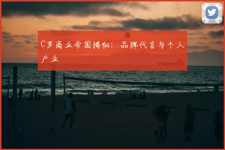 C罗商业帝国揭秘：品牌代言与个人产业