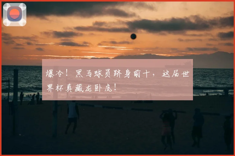 爆冷！黑马球员跻身前十，这届世界杯真藏龙卧虎！