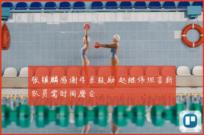 张镇麟感谢母亲鼓励 赵继伟坦言新队员需时间磨合
