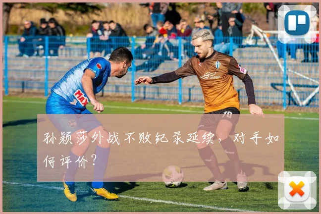 孙颖莎外战不败纪录延续，对手如何评价？