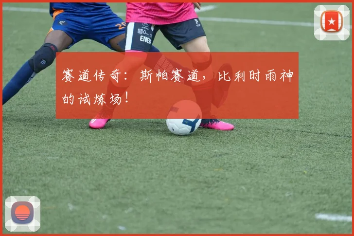 赛道传奇：斯帕赛道，比利时雨神的试炼场！