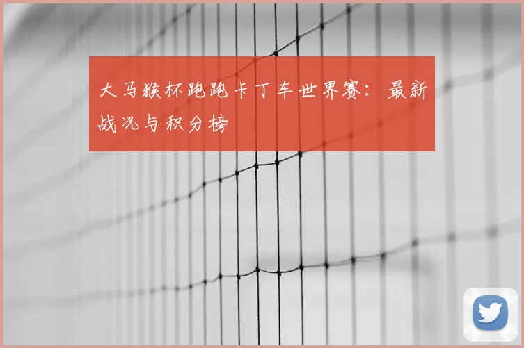 大马猴杯跑跑卡丁车世界赛：最新战况与积分榜