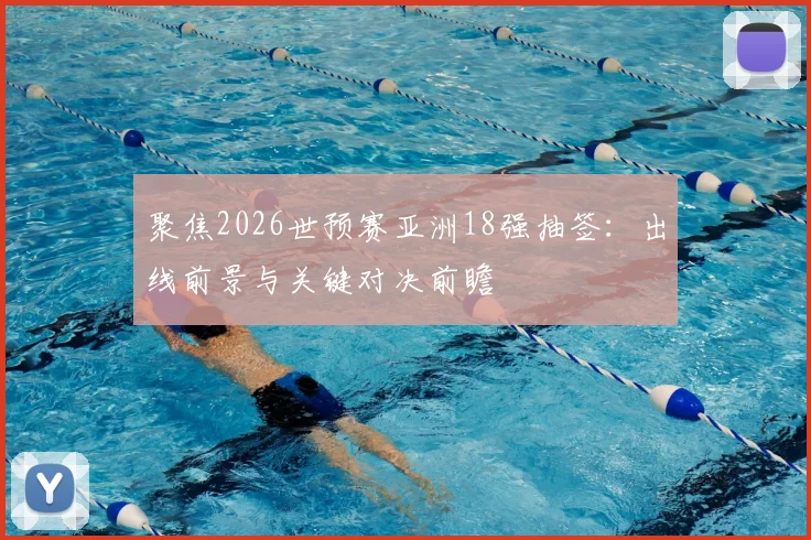 聚焦2026世预赛亚洲18强抽签：出线前景与关键对决前瞻