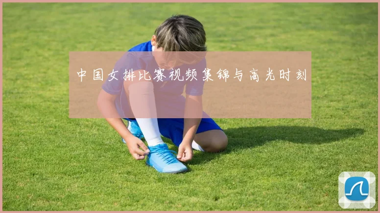 中国女排比赛视频集锦与高光时刻