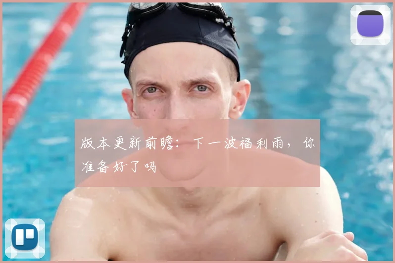 版本更新前瞻：下一波福利雨，你准备好了吗
