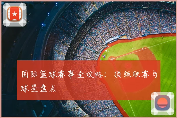 国际篮球赛事全攻略：顶级联赛与球星盘点