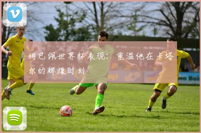 姆巴佩世界杯表现：重温他在卡塔尔的辉煌时刻