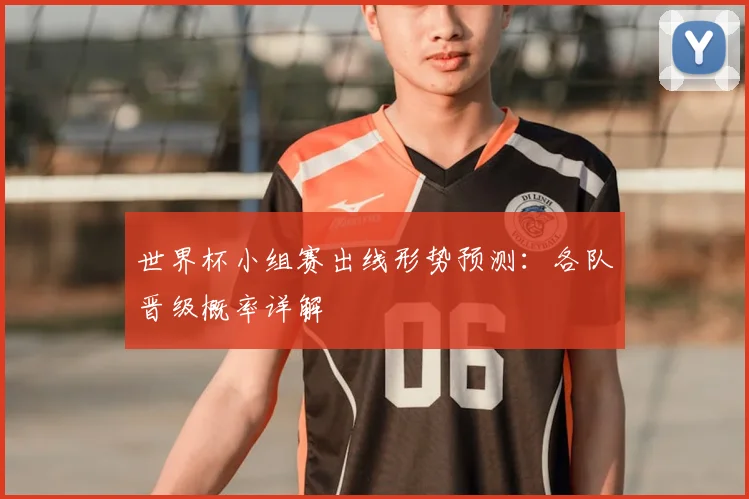 世界杯小组赛出线形势预测：各队晋级概率详解