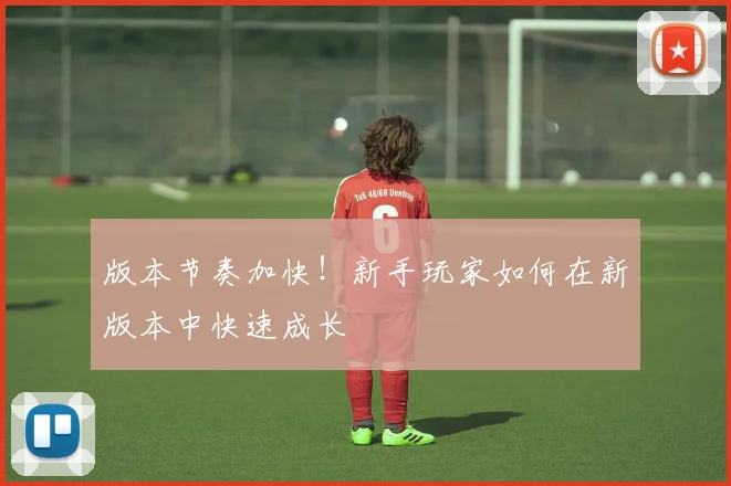版本节奏加快！新手玩家如何在新版本中快速成长