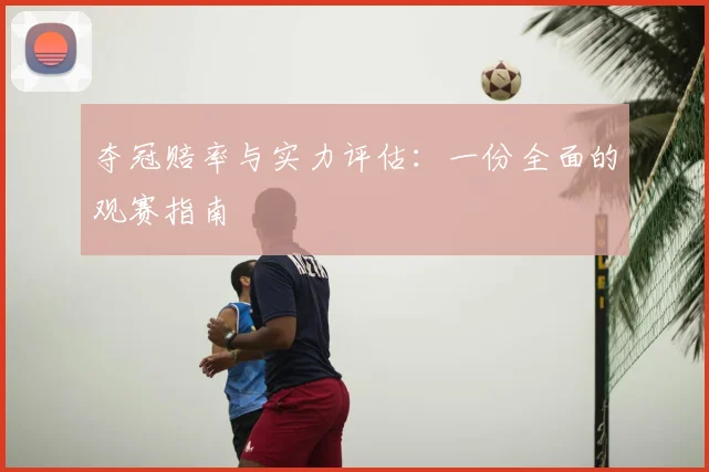 夺冠赔率与实力评估：一份全面的观赛指南