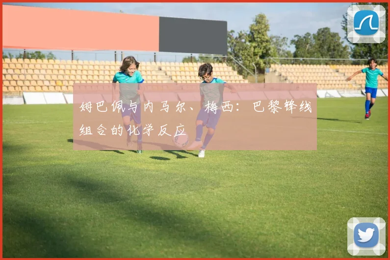 姆巴佩与内马尔、梅西：巴黎锋线组合的化学反应