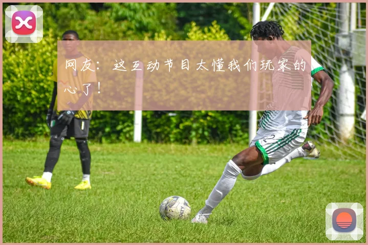 网友：这互动节目太懂我们玩家的心了！