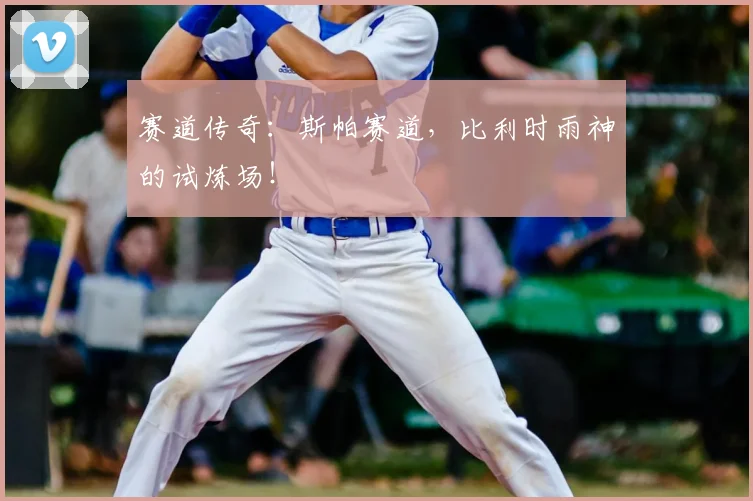 赛道传奇：斯帕赛道，比利时雨神的试炼场！