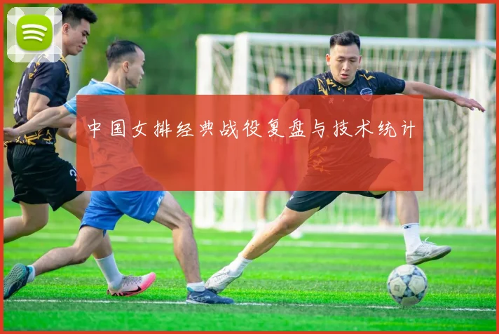 中国女排经典战役复盘与技术统计
