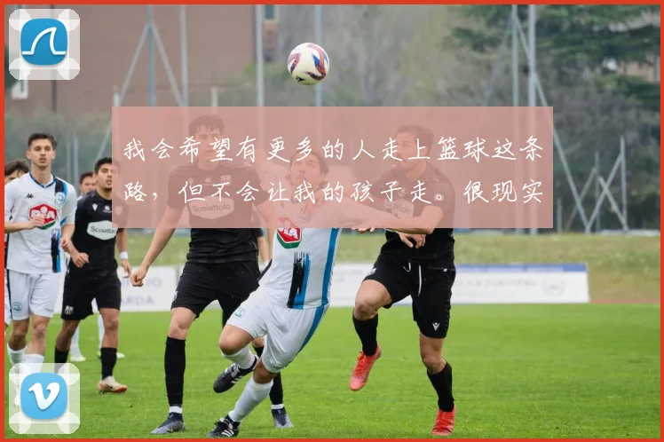 我会希望有更多的人走上篮球这条路，但不会让我的孩子走。很现实，现在体教分离的模式注定一条路更难走，我