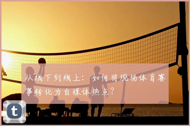 从线下到线上：如何将现场体育赛事转化为自媒体热点？