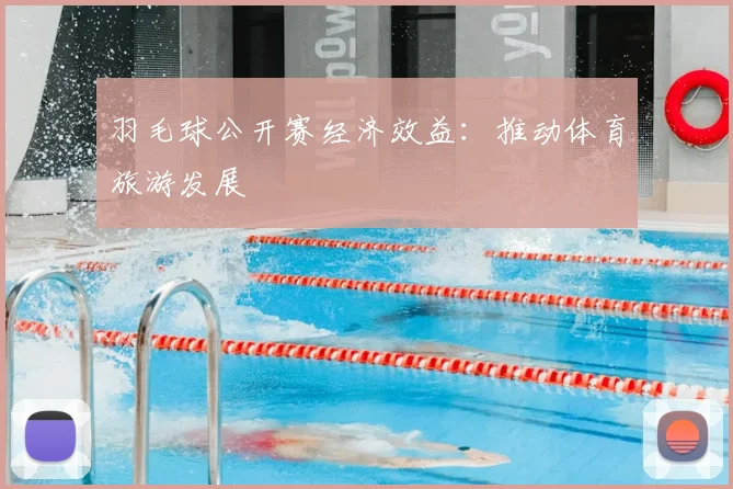 羽毛球公开赛经济效益：推动体育旅游发展