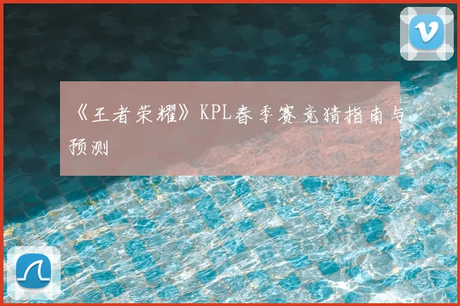 《王者荣耀》KPL春季赛竞猜指南与预测
