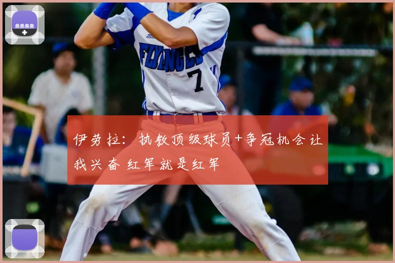 伊劳拉：执教顶级球员+争冠机会让我兴奋 红军就是红军