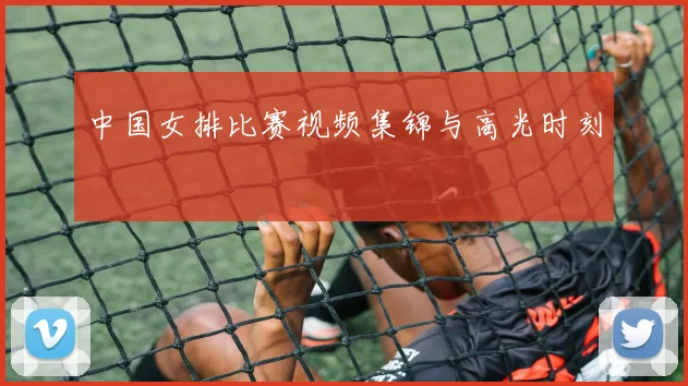 中国女排比赛视频集锦与高光时刻