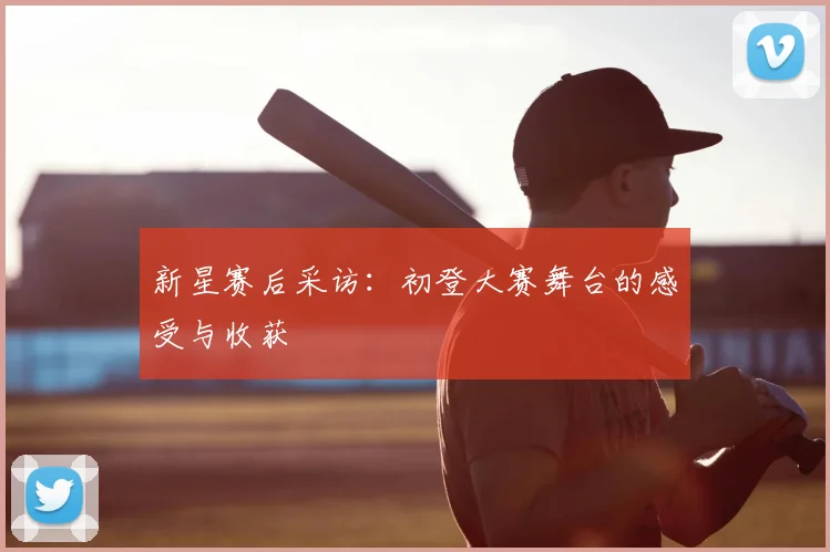 新星赛后采访：初登大赛舞台的感受与收获