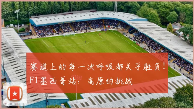 赛道上的每一次呼吸都关乎胜负！F1墨西哥站，高原的挑战