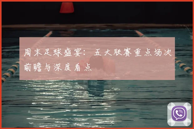 周末足球盛宴：五大联赛重点场次前瞻与深度看点
