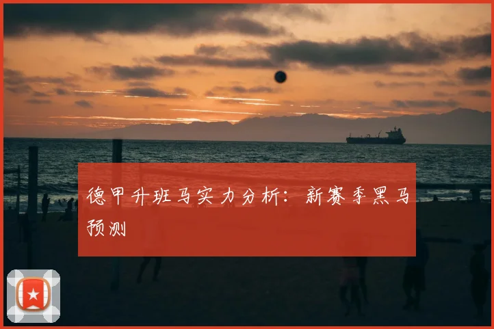 德甲升班马实力分析：新赛季黑马预测