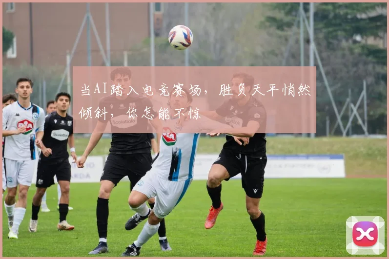 当AI踏入电竞赛场，胜负天平悄然倾斜，你怎能不惊