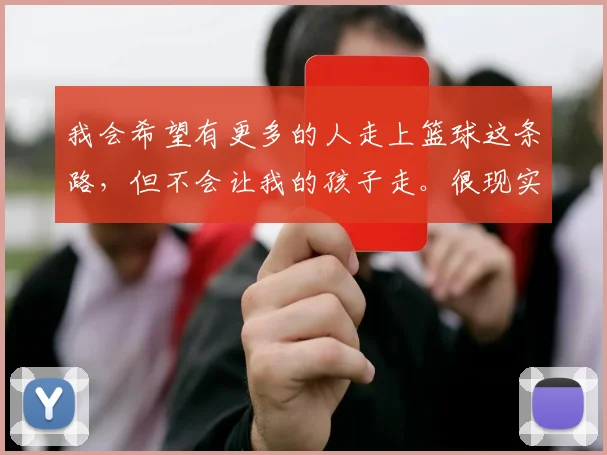 我会希望有更多的人走上篮球这条路，但不会让我的孩子走。很现实，现在体教分离的模式注定一条路更难走，我